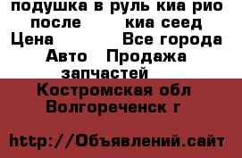подушка в руль киа рио 3 после 2015. киа сеед › Цена ­ 8 000 - Все города Авто » Продажа запчастей   . Костромская обл.,Волгореченск г.